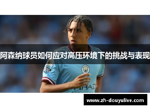 阿森纳球员如何应对高压环境下的挑战与表现