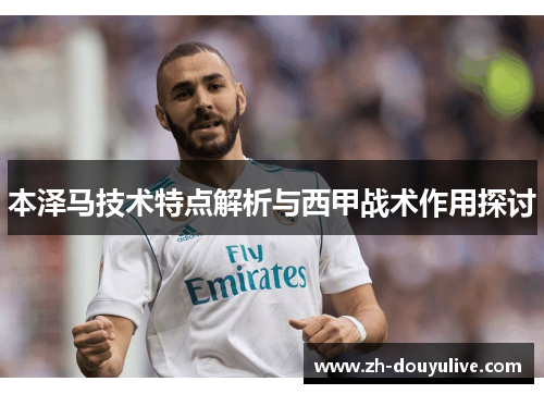 本泽马技术特点解析与西甲战术作用探讨