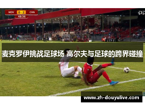 麦克罗伊挑战足球场 高尔夫与足球的跨界碰撞