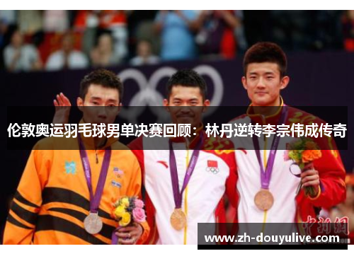 伦敦奥运羽毛球男单决赛回顾：林丹逆转李宗伟成传奇