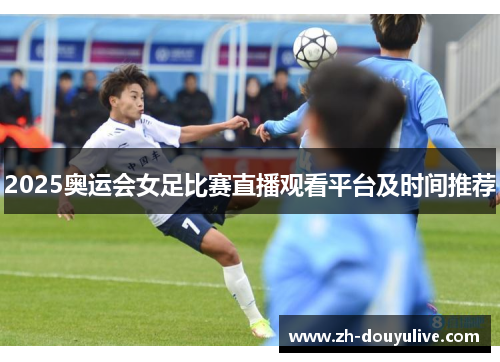2025奥运会女足比赛直播观看平台及时间推荐